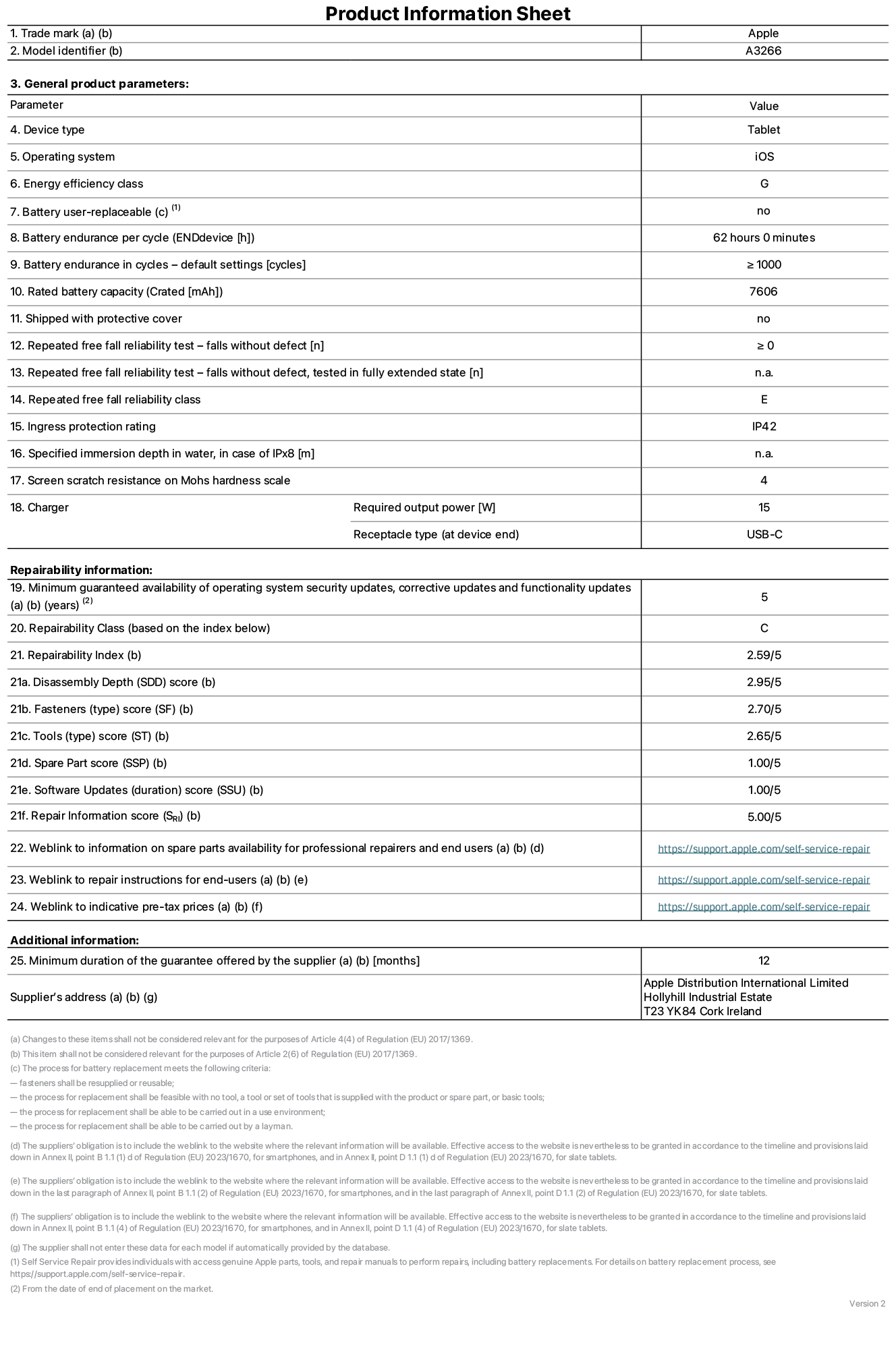 Product information sheet for 11-inch iPad Air Wi-Fi. Model A3266. Supplied by Apple UK Ltd, 100 New Bridge Street, London EC4V 6JA. Device type: tablet. Operating system: iOS. Energy efficiency class for Standard Dynamic Range: G. Battery endurance 62 hours. Battery endurance in cycles: ≥ 1000. Rated battery capcity: 7606 mAh. Repeated free fall reliability test - falls without defect: ≥ 0. Repeated free fall reliability class: E. Ingress protection: IP42. Screen scratch resistance on Mohs hardness scale: 4. Charger required output power 15 W. Charger receptacle type: USB-C. Minimum guaranteed availability of operating system security updates, corrective updates and functionality updates: 5 years. Repairability Class: C. Repairbility Index: 2,59/5. Disassembly Depth score: 2,95/5. Fasteners (type) score: 2,70/5. Tools score: 2,65/5. Spare Part score: 1,00/5. Software Updates score: 1,00/5. Repair information score: 5,00/5. Weblink to information on spare parts availability for professional repairers and end users: https://support.apple.com/self-service-repair. Weblink to repair instructions for end-users: https://support.apple.com/self-service-repair. Weblink to indicative pre-tax prices: https://support.apple.com/self-service-repair. 12-month general guarantee offered.